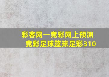 彩客网一竞彩网上预测竞彩足球篮球足彩310