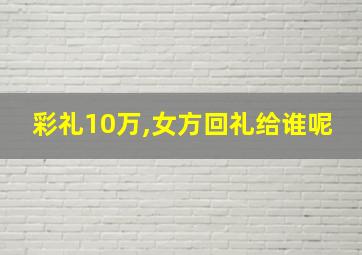 彩礼10万,女方回礼给谁呢