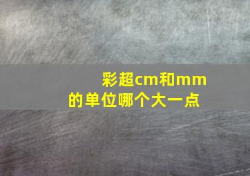 彩超cm和mm的单位哪个大一点