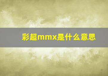 彩超mmx是什么意思