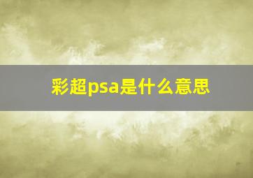 彩超psa是什么意思