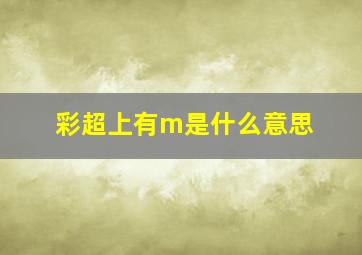 彩超上有m是什么意思