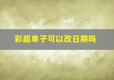 彩超单子可以改日期吗