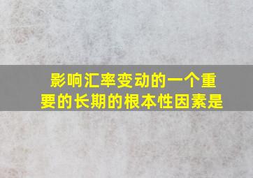 影响汇率变动的一个重要的长期的根本性因素是