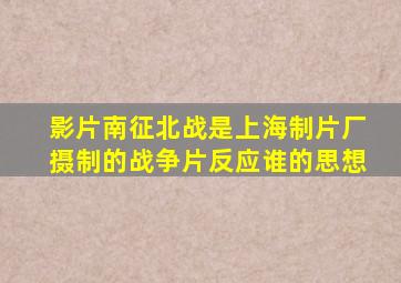 影片南征北战是上海制片厂摄制的战争片反应谁的思想