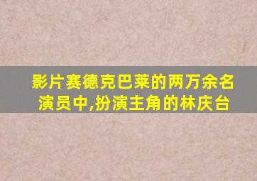 影片赛德克巴莱的两万余名演员中,扮演主角的林庆台