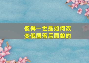 彼得一世是如何改变俄国落后面貌的