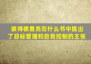 彼得德鲁克在什么书中提出了目标管理和自我控制的主张