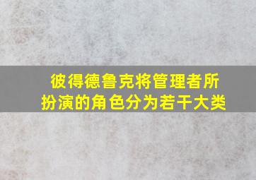 彼得德鲁克将管理者所扮演的角色分为若干大类