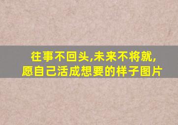 往事不回头,未来不将就,愿自己活成想要的样子图片