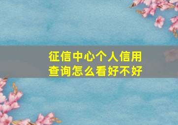 征信中心个人信用查询怎么看好不好