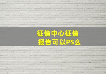 征信中心征信报告可以PS么