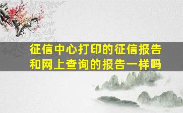 征信中心打印的征信报告和网上查询的报告一样吗