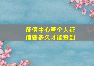 征信中心查个人征信要多久才能查到