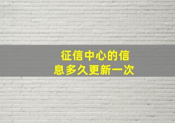 征信中心的信息多久更新一次