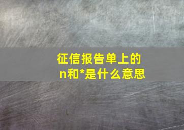 征信报告单上的n和*是什么意思