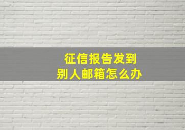 征信报告发到别人邮箱怎么办