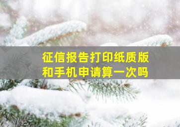 征信报告打印纸质版和手机申请算一次吗