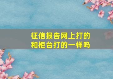 征信报告网上打的和柜台打的一样吗