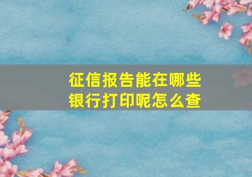 征信报告能在哪些银行打印呢怎么查