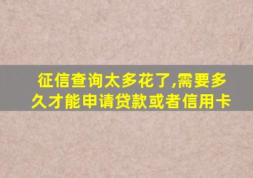 征信查询太多花了,需要多久才能申请贷款或者信用卡