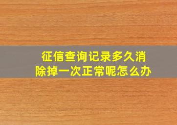 征信查询记录多久消除掉一次正常呢怎么办