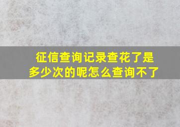 征信查询记录查花了是多少次的呢怎么查询不了