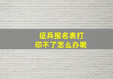 征兵报名表打印不了怎么办呢