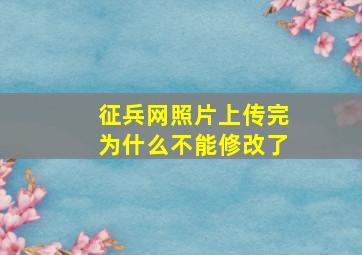 征兵网照片上传完为什么不能修改了