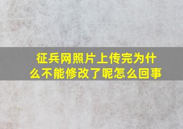 征兵网照片上传完为什么不能修改了呢怎么回事