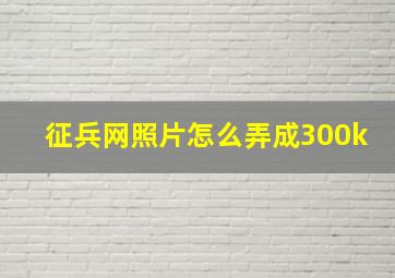 征兵网照片怎么弄成300k