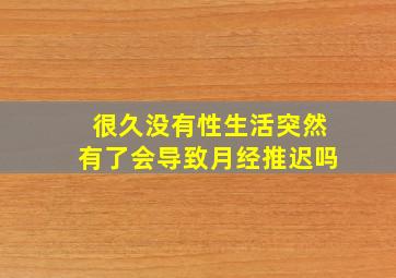 很久没有性生活突然有了会导致月经推迟吗