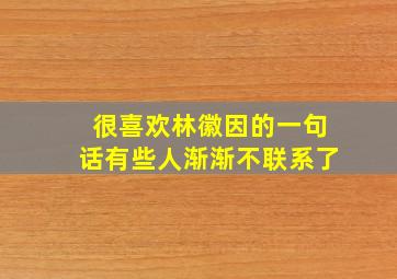 很喜欢林徽因的一句话有些人渐渐不联系了