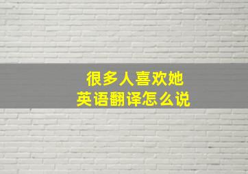 很多人喜欢她英语翻译怎么说