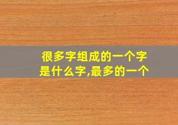 很多字组成的一个字是什么字,最多的一个