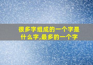 很多字组成的一个字是什么字,最多的一个字