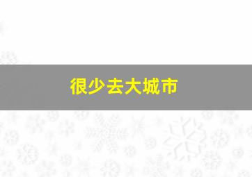 很少去大城市