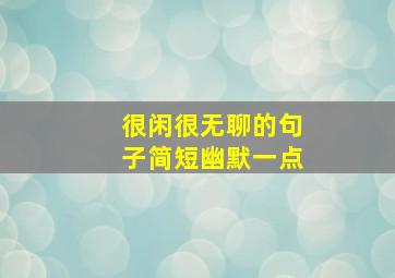 很闲很无聊的句子简短幽默一点