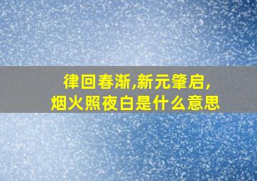 律回春渐,新元肇启,烟火照夜白是什么意思