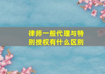 律师一般代理与特别授权有什么区别