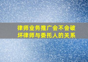 律师业务推广会不会破坏律师与委托人的关系