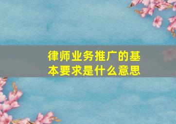 律师业务推广的基本要求是什么意思