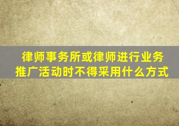 律师事务所或律师进行业务推广活动时不得采用什么方式