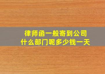 律师函一般寄到公司什么部门呢多少钱一天