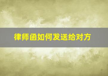 律师函如何发送给对方