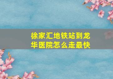 徐家汇地铁站到龙华医院怎么走最快