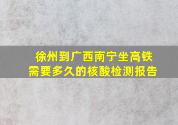 徐州到广西南宁坐高铁需要多久的核酸检测报告