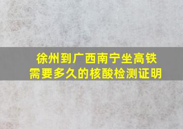 徐州到广西南宁坐高铁需要多久的核酸检测证明