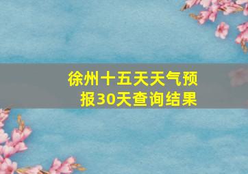 徐州十五天天气预报30天查询结果