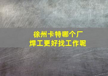 徐州卡特哪个厂焊工更好找工作呢